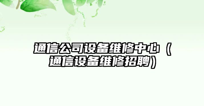 通信公司設備維修中心（通信設備維修招聘）