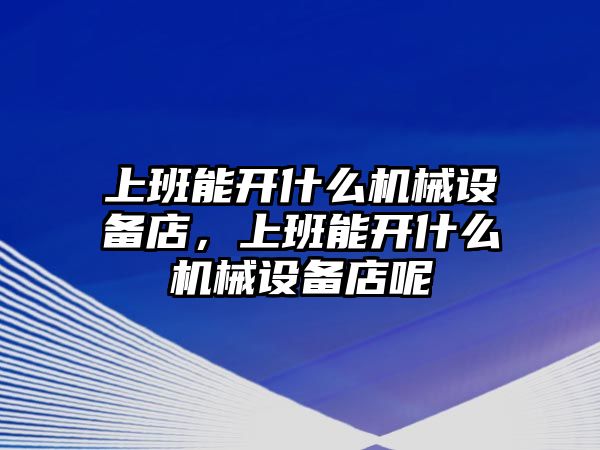 上班能開(kāi)什么機械設備店，上班能開(kāi)什么機械設備店呢