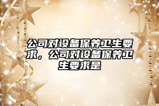 公司對設備保養衛生要求，公司對設備保養衛生要求是