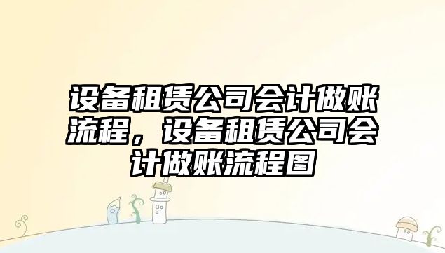 設備租賃公司會(huì )計做賬流程，設備租賃公司會(huì )計做賬流程圖