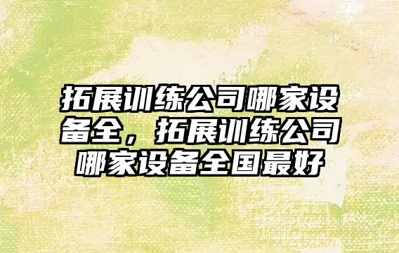 拓展訓練公司哪家設備全，拓展訓練公司哪家設備全國最好