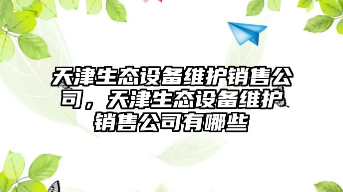 天津生態(tài)設備維護銷(xiāo)售公司，天津生態(tài)設備維護銷(xiāo)售公司有哪些