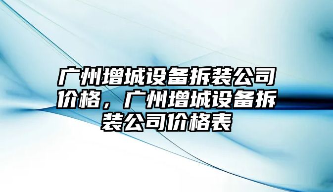 廣州增城設備拆裝公司價(jià)格，廣州增城設備拆裝公司價(jià)格表