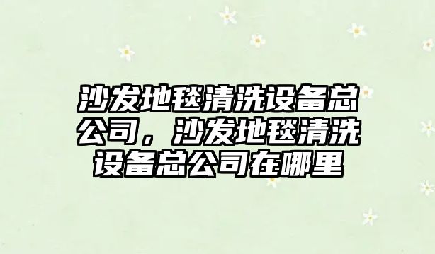 沙發(fā)地毯清洗設備總公司，沙發(fā)地毯清洗設備總公司在哪里