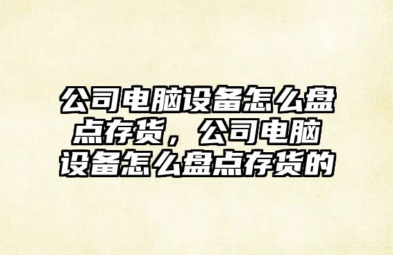 公司電腦設備怎么盤(pán)點(diǎn)存貨，公司電腦設備怎么盤(pán)點(diǎn)存貨的