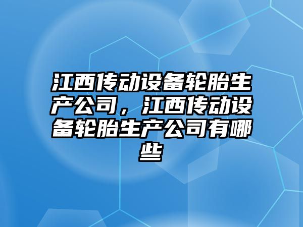 江西傳動(dòng)設備輪胎生產(chǎn)公司，江西傳動(dòng)設備輪胎生產(chǎn)公司有哪些