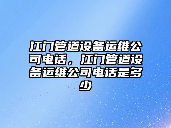 江門(mén)管道設備運維公司電話(huà)，江門(mén)管道設備運維公司電話(huà)是多少