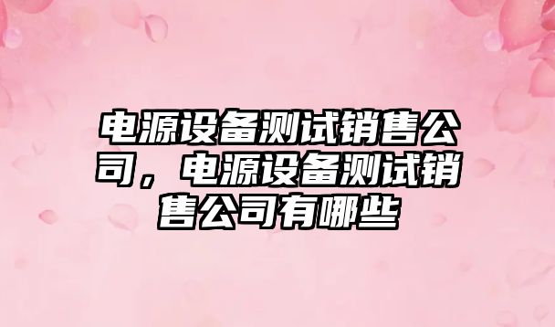 電源設備測試銷(xiāo)售公司，電源設備測試銷(xiāo)售公司有哪些