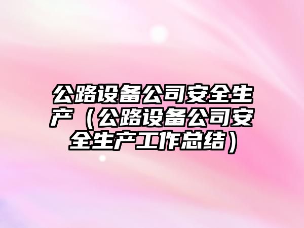 公路設備公司安全生產(chǎn)（公路設備公司安全生產(chǎn)工作總結）