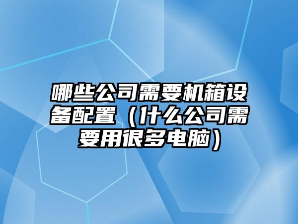 哪些公司需要機箱設備配置（什么公司需要用很多電腦）