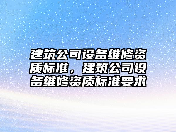 建筑公司設備維修資質(zhì)標準，建筑公司設備維修資質(zhì)標準要求