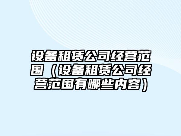 設備租賃公司經(jīng)營(yíng)范圍（設備租賃公司經(jīng)營(yíng)范圍有哪些內容）
