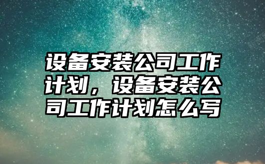 設備安裝公司工作計劃，設備安裝公司工作計劃怎么寫(xiě)