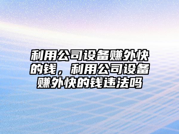 利用公司設備賺外快的錢(qián)，利用公司設備賺外快的錢(qián)違法嗎