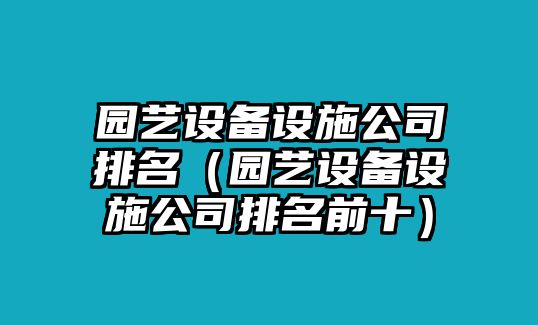 園藝設備設施公司排名（園藝設備設施公司排名前十）