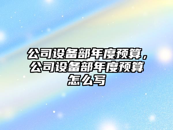 公司設備部年度預算，公司設備部年度預算怎么寫(xiě)