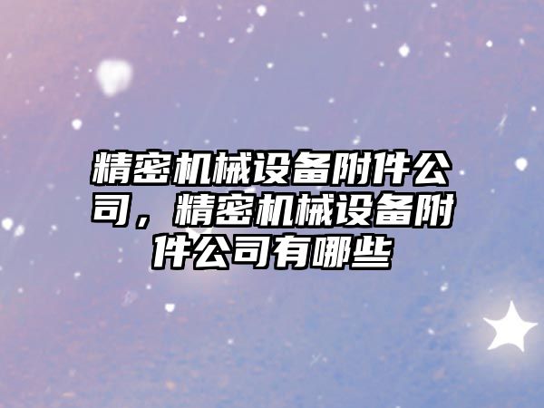 精密機械設備附件公司，精密機械設備附件公司有哪些