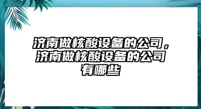 濟南做核酸設備的公司，濟南做核酸設備的公司有哪些