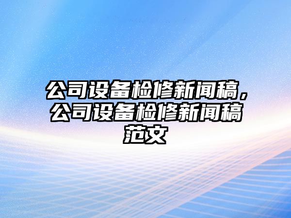 公司設備檢修新聞稿，公司設備檢修新聞稿范文