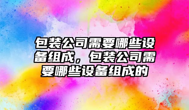 包裝公司需要哪些設備組成，包裝公司需要哪些設備組成的