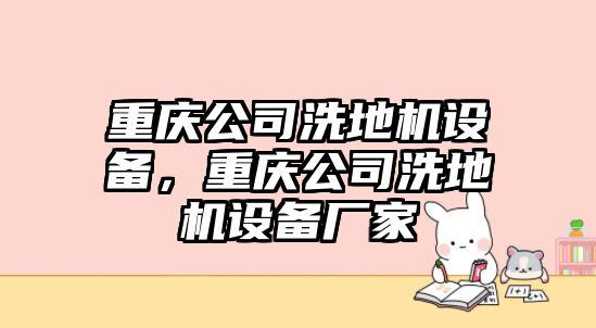 重慶公司洗地機設備，重慶公司洗地機設備廠(chǎng)家