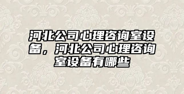 河北公司心理咨詢(xún)室設備，河北公司心理咨詢(xún)室設備有哪些