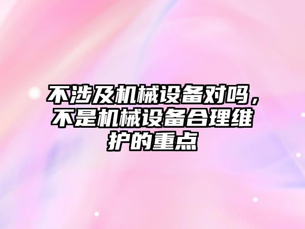 不涉及機械設備對嗎，不是機械設備合理維護的重點(diǎn)