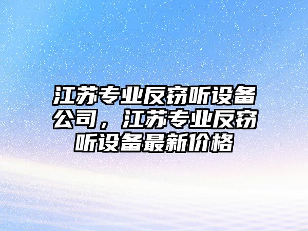 江蘇專(zhuān)業(yè)反竊聽(tīng)設備公司，江蘇專(zhuān)業(yè)反竊聽(tīng)設備最新價(jià)格