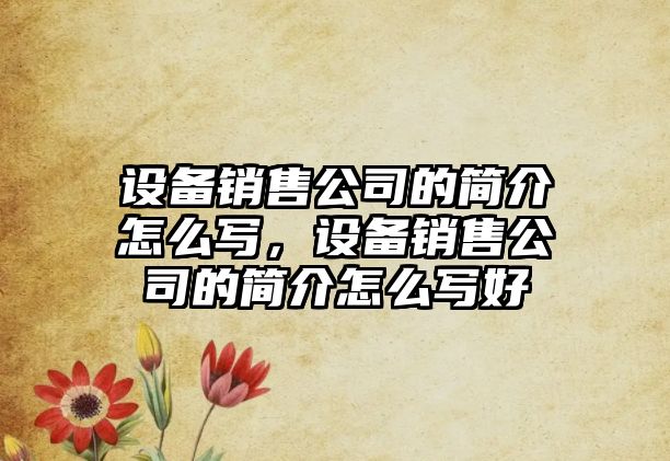 設備銷(xiāo)售公司的簡(jiǎn)介怎么寫(xiě)，設備銷(xiāo)售公司的簡(jiǎn)介怎么寫(xiě)好