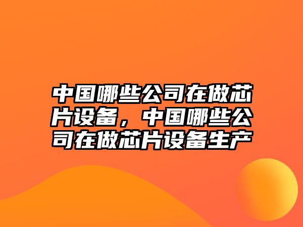 中國哪些公司在做芯片設備，中國哪些公司在做芯片設備生產(chǎn)