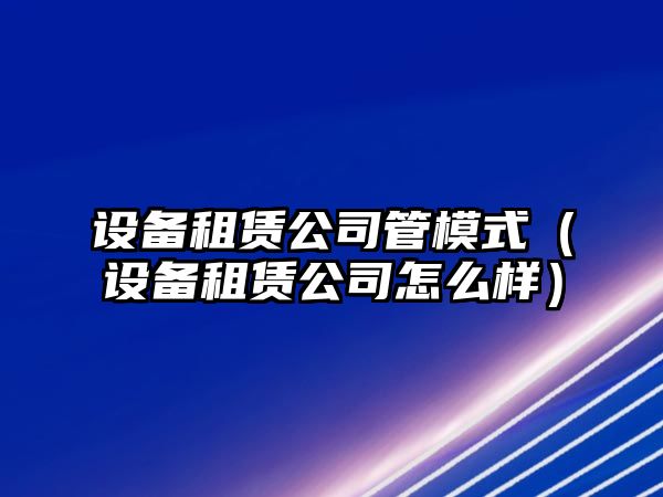 設備租賃公司管模式（設備租賃公司怎么樣）
