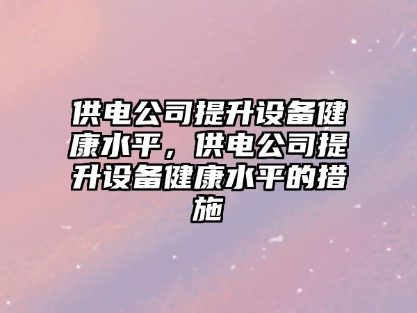 供電公司提升設備健康水平，供電公司提升設備健康水平的措施