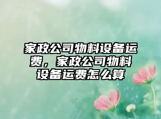 家政公司物料設備運費，家政公司物料設備運費怎么算