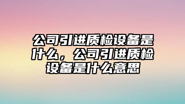 公司引進(jìn)質(zhì)檢設備是什么，公司引進(jìn)質(zhì)檢設備是什么意思