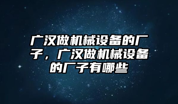 廣漢做機械設備的廠(chǎng)子，廣漢做機械設備的廠(chǎng)子有哪些