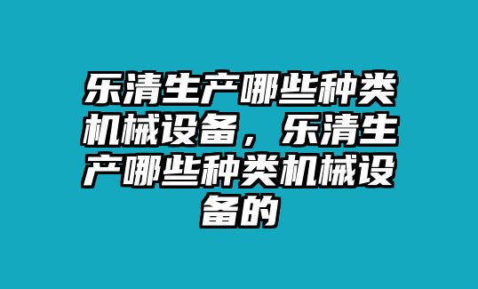 樂(lè )清生產(chǎn)哪些種類(lèi)機械設備，樂(lè )清生產(chǎn)哪些種類(lèi)機械設備的