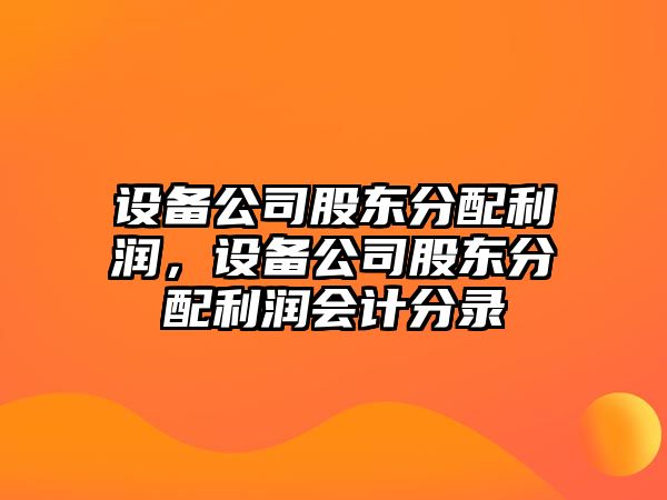 設備公司股東分配利潤，設備公司股東分配利潤會(huì )計分錄