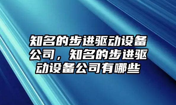 知名的步進(jìn)驅動(dòng)設備公司，知名的步進(jìn)驅動(dòng)設備公司有哪些
