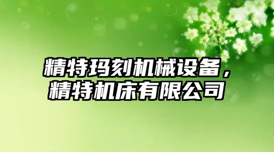 精特瑪刻機械設備，精特機床有限公司