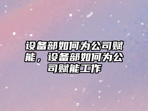 設備部如何為公司賦能，設備部如何為公司賦能工作