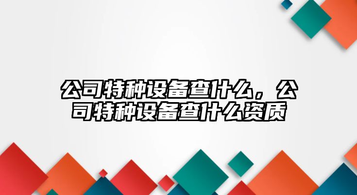 公司特種設備查什么，公司特種設備查什么資質(zhì)