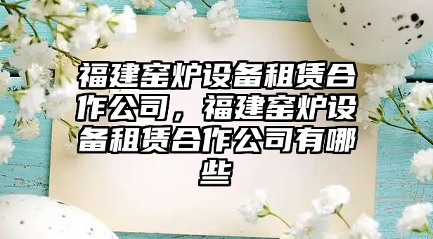 福建窯爐設備租賃合作公司，福建窯爐設備租賃合作公司有哪些