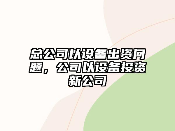 總公司以設備出資問(wèn)題，公司以設備投資新公司