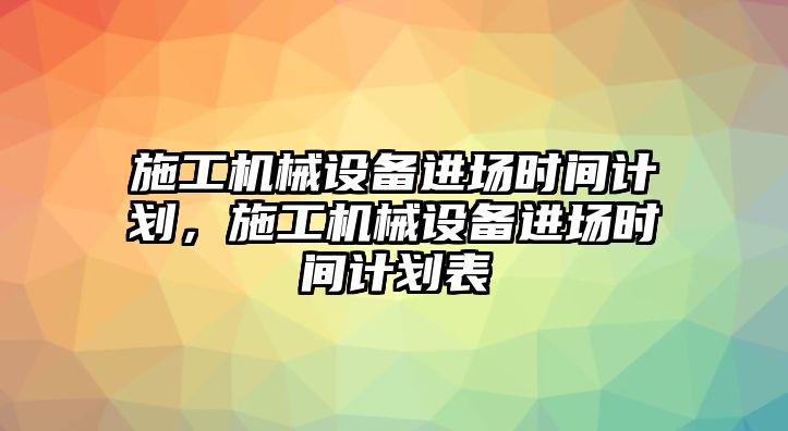施工機械設備進(jìn)場(chǎng)時(shí)間計劃，施工機械設備進(jìn)場(chǎng)時(shí)間計劃表