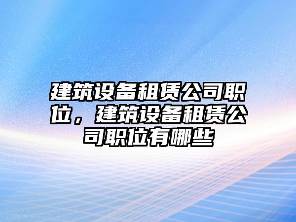 建筑設備租賃公司職位，建筑設備租賃公司職位有哪些