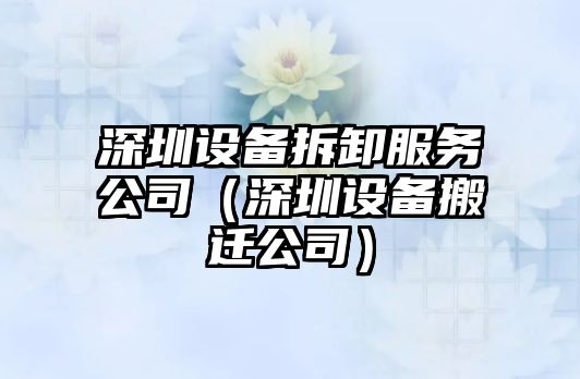 深圳設備拆卸服務(wù)公司（深圳設備搬遷公司）