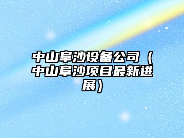 中山阜沙設備公司（中山阜沙項目最新進(jìn)展）
