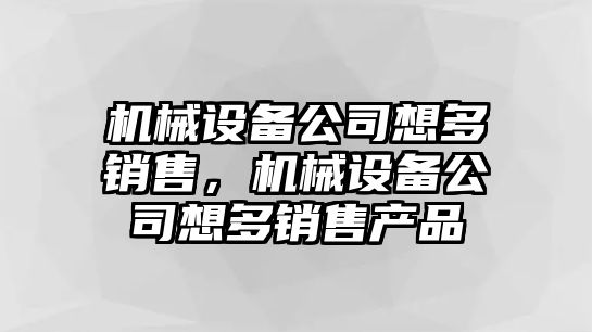 機械設備公司想多銷(xiāo)售，機械設備公司想多銷(xiāo)售產(chǎn)品