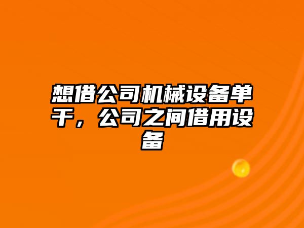 想借公司機械設備單干，公司之間借用設備