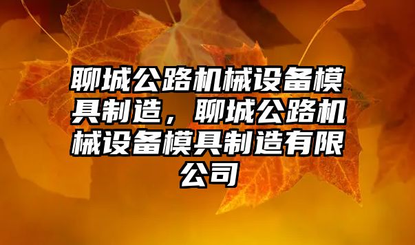 聊城公路機械設備模具制造，聊城公路機械設備模具制造有限公司